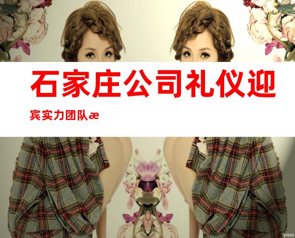 石家庄公司礼仪迎宾实力团队无费用