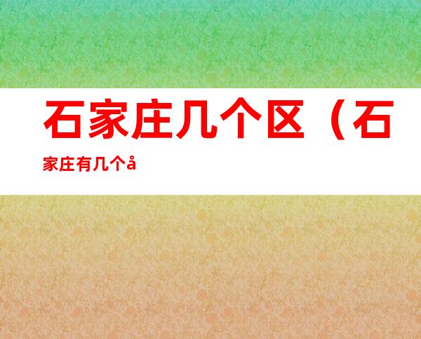 石家庄几个区(石家庄有几个区县)