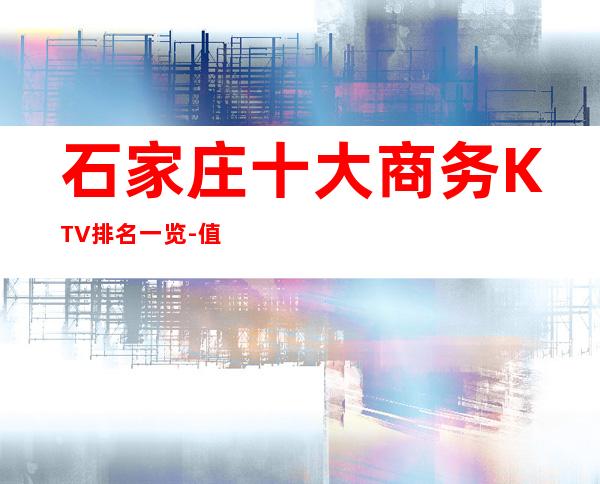 石家庄十大商务KTV排名一览-值得去玩的前十夜总会
