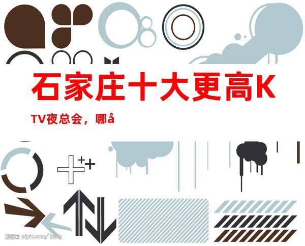 石家庄十大更高KTV夜总会，哪家KTV夜总会好玩？