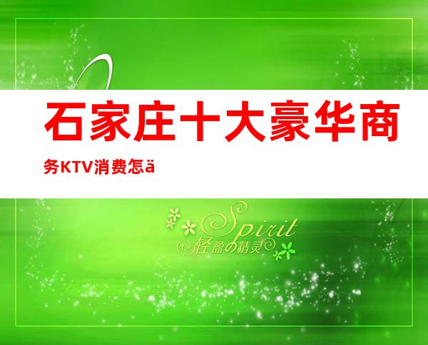石家庄十大豪华商务KTV消费怎么样？这篇文章有详情