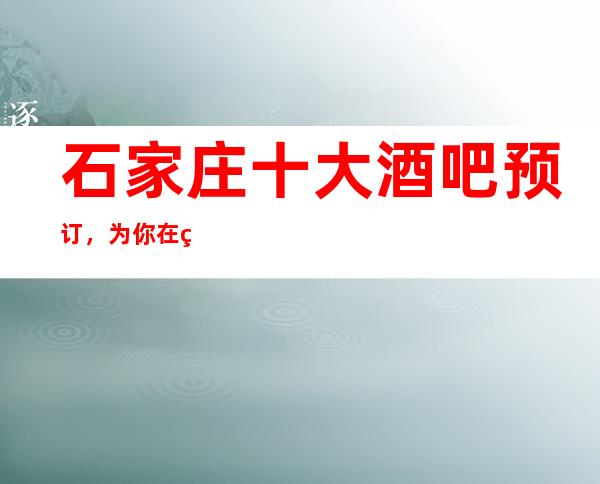 石家庄十大酒吧预订，为你在石家庄娱乐会所保驾护航