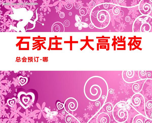 石家庄十大高档夜总会预订-哪家比较好玩