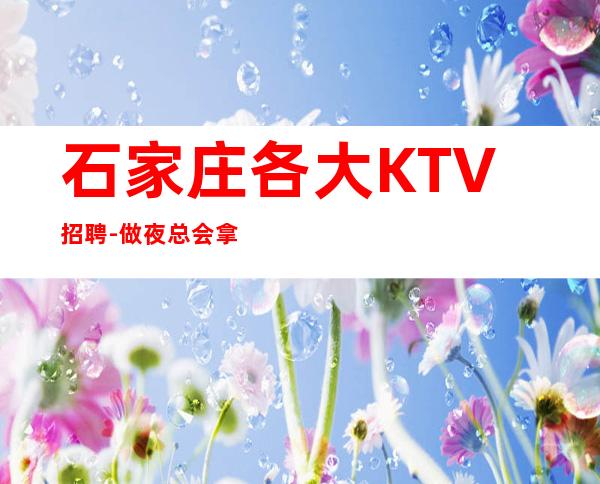 石家庄各大KTV招聘-做夜总会拿高的技巧