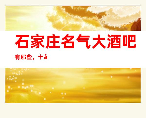 石家庄名气大酒吧有那些，十大娱乐会所档次排名
