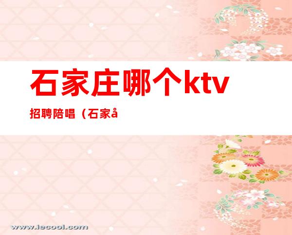 石家庄哪个ktv招聘陪唱(石家庄市ktv陪唱收费标准)