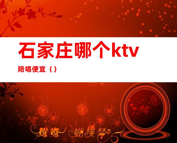 石家庄哪个ktv陪唱便宜()
