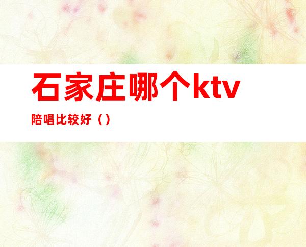 石家庄哪个ktv陪唱比较好()