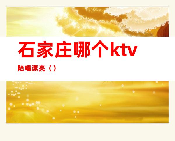 石家庄哪个ktv陪唱漂亮()