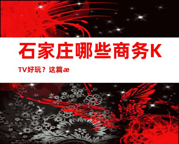 石家庄哪些商务KTV好玩?这篇文章前五有详细介绍