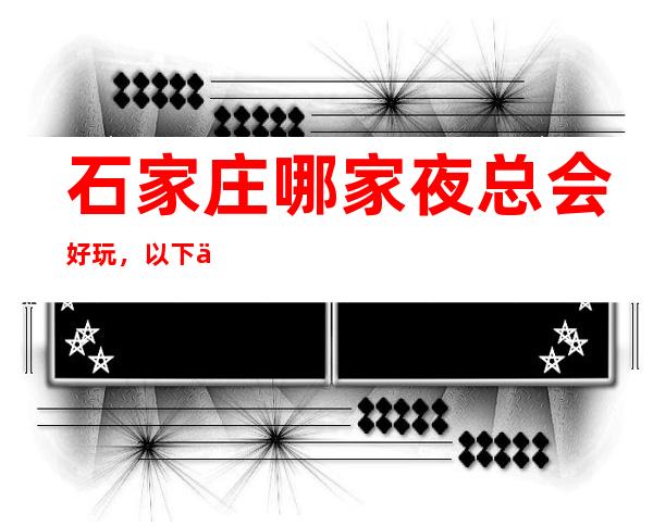 石家庄哪家夜总会好玩,以下五家绝对不容错过