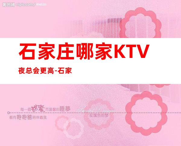 石家庄哪家KTV夜总会更高-石家庄商务KTV预定及夜总会排行