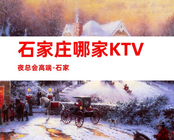 石家庄哪家KTV夜总会高端-石家庄商务KTV预定及夜总会排行