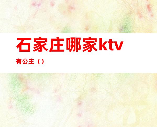 石家庄哪家ktv有公主（）