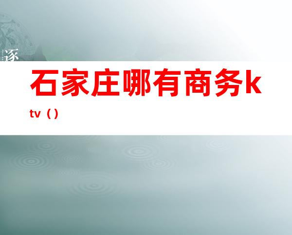 石家庄哪有商务ktv（）