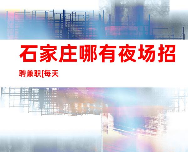 石家庄哪有夜场招聘兼职[每天缺人形象无要求]轻松_重复
