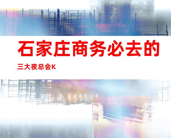 石家庄商务必去的三大夜总会KTV高端消费介绍预订