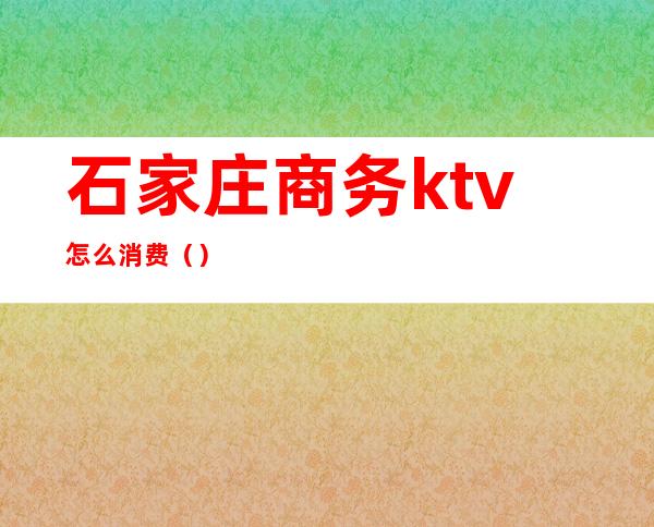 石家庄商务ktv怎么消费()