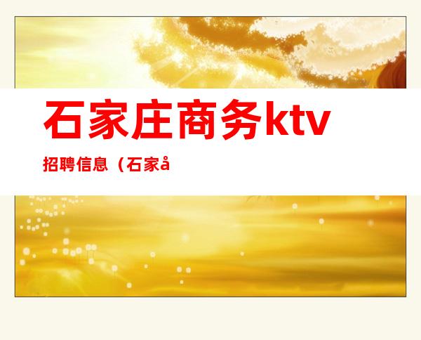 石家庄商务ktv招聘信息(石家庄歌厅招聘信息)