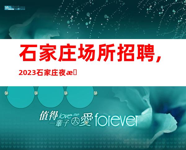 石家庄场所招聘,2023石家庄夜总会招聘员工事无三不成