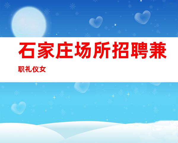石家庄场所招聘兼职礼仪女