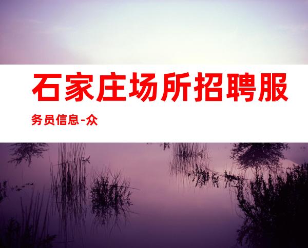 石家庄场所招聘服务员信息-众赢团队