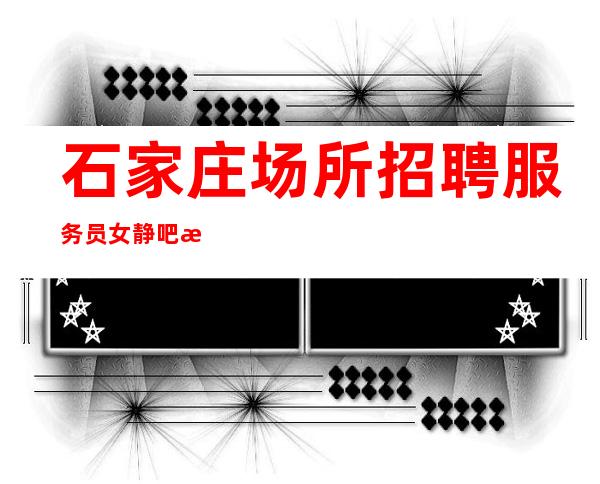 石家庄场所招聘服务员女  静吧招聘【素场】