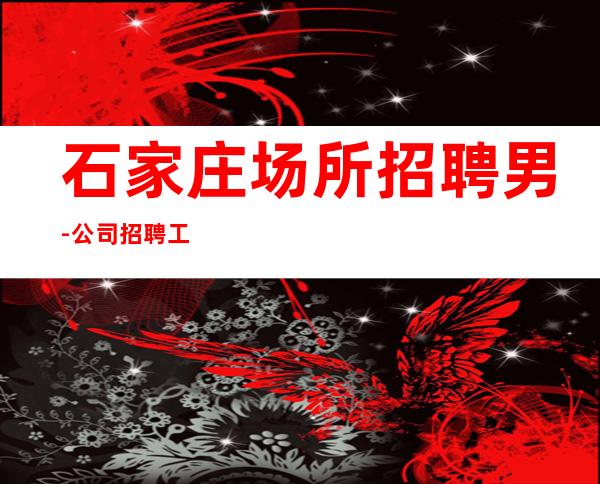 石家庄场所招聘男.-公司招聘工作-没有套路直招