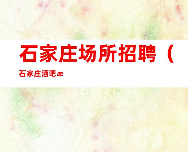 石家庄场所招聘(石家庄酒吧招聘)石家庄静吧招聘