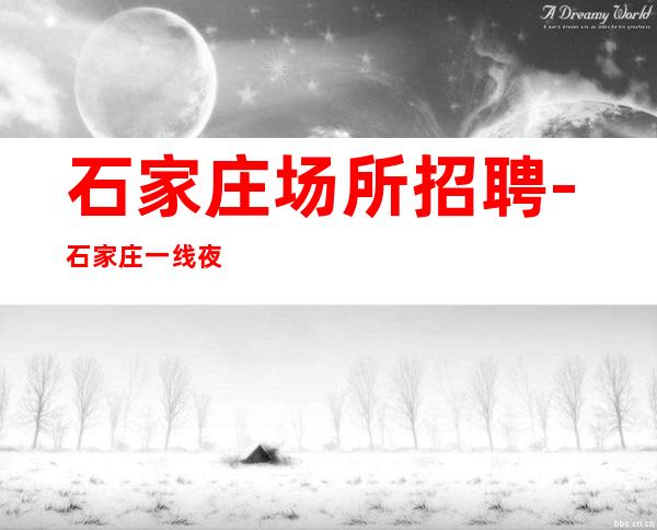 石家庄场所招聘-石家庄一线夜班工资高改变一生非常好上班