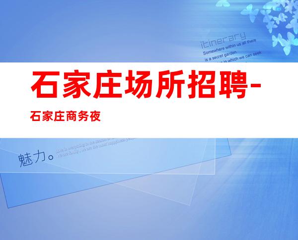 石家庄场所招聘-石家庄商务夜工作大量进房秒班力争上游