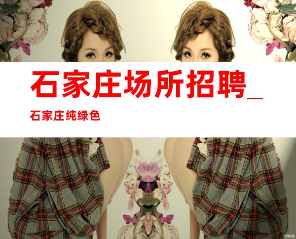 石家庄场所招聘_石家庄纯绿色ktv中端专业团队推门就坐