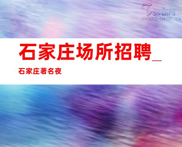 石家庄场所招聘_石家庄著名夜总会较稳定随意请假不论年龄