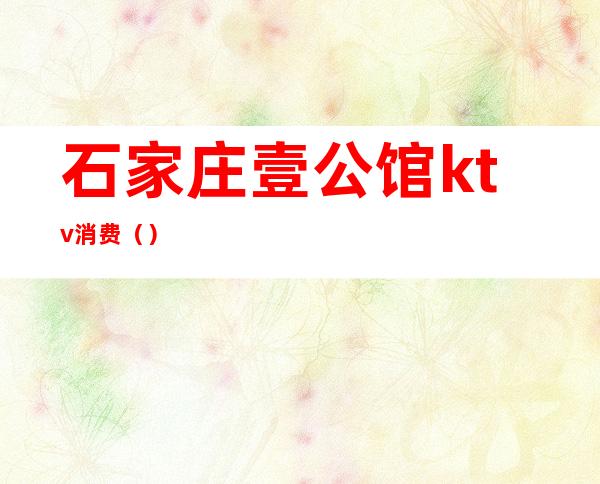 石家庄壹公馆ktv消费()