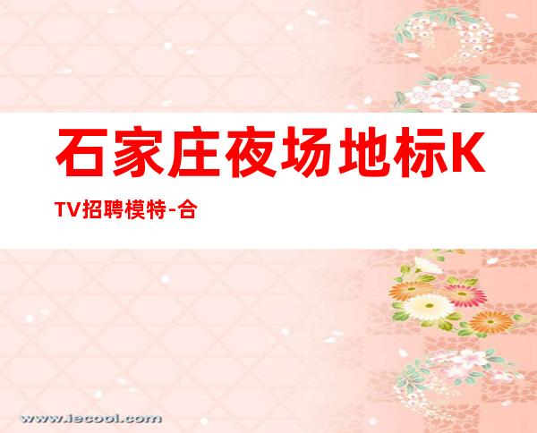 石家庄夜场地标KTV招聘模特-合作共赢精神共同夜场赚钱