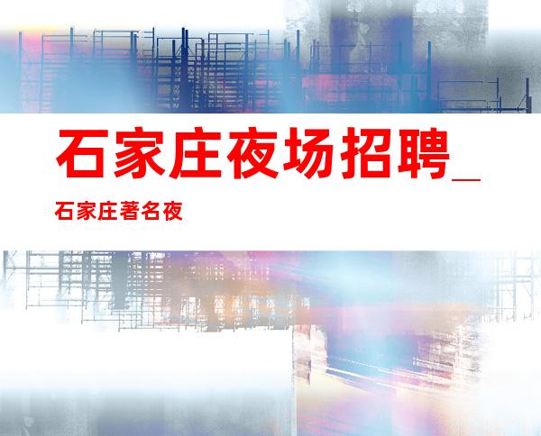 石家庄夜场招聘_石家庄著名夜总会较稳定随意请假不论年龄