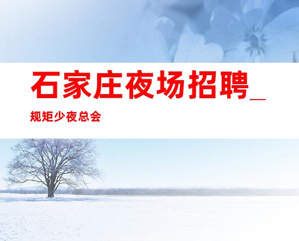 石家庄夜场招聘_规矩少夜总会工资不打折扣只做口碑