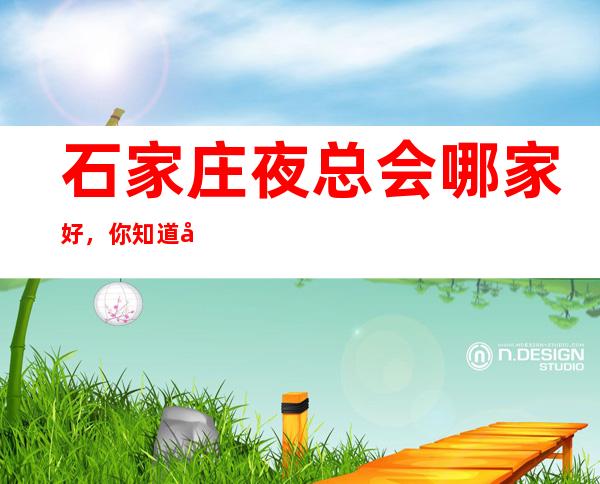 石家庄夜总会哪家好,你知道夜总会那几家上榜了