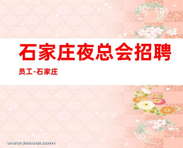 石家庄夜总会招聘员工-石家庄夜班好的商务只需身高薪费15/13