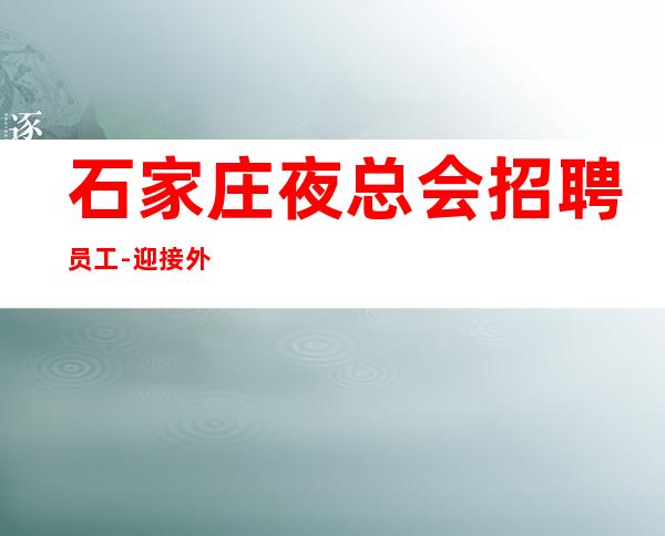 石家庄夜总会招聘员工-迎接外地新人工资高夜总会高档会所