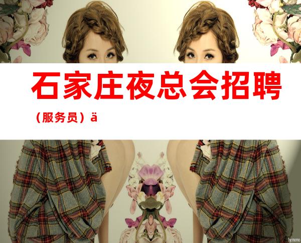 石家庄夜总会招聘(服务员)中介勿扰靠谱领班亲招