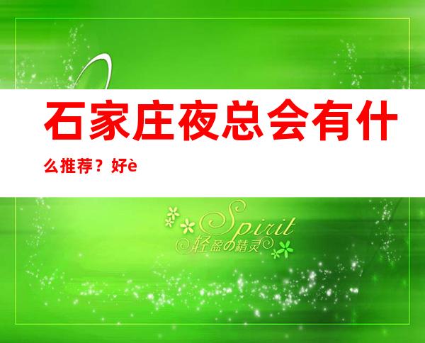 石家庄夜总会有什么推荐？好耍不贵看这篇文章