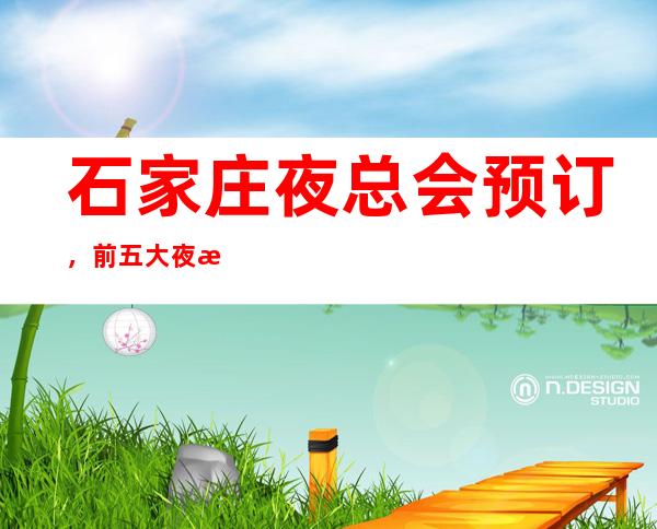 石家庄夜总会预订,前五大夜总会如何消费