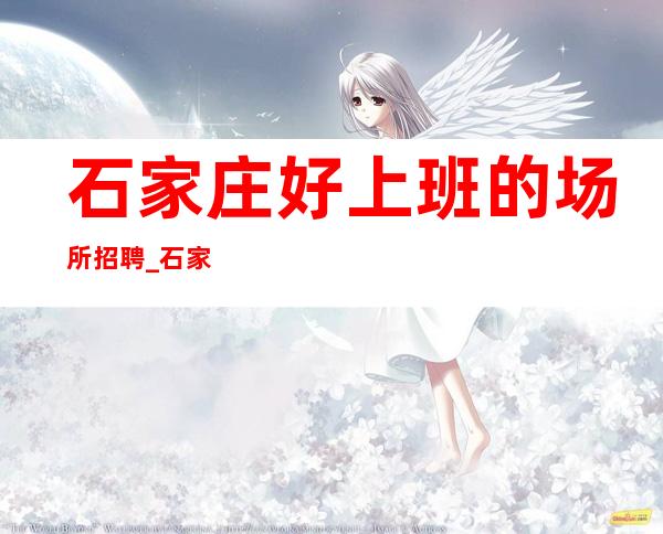 石家庄好上班的场所招聘_石家庄排版KTV机会丰厚回报