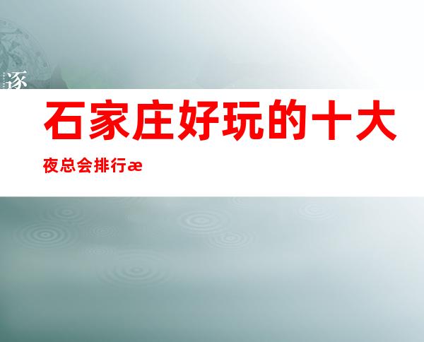 石家庄好玩的十大夜总会排行榜,这几家一定能让你大饱眼福