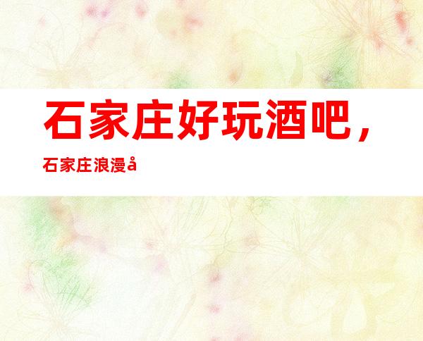 石家庄好玩酒吧，石家庄浪漫夜晚来这里打造介绍几家好耍KT