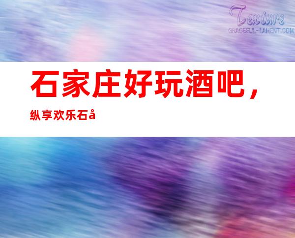 石家庄好玩酒吧，纵享欢乐石家庄好玩有趣酒吧盘点