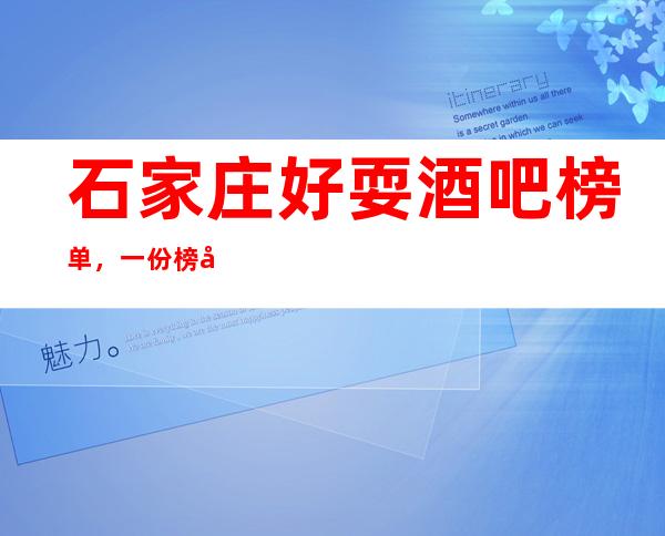 石家庄好耍酒吧榜单，一份榜单快速助你完成好玩初心攻略