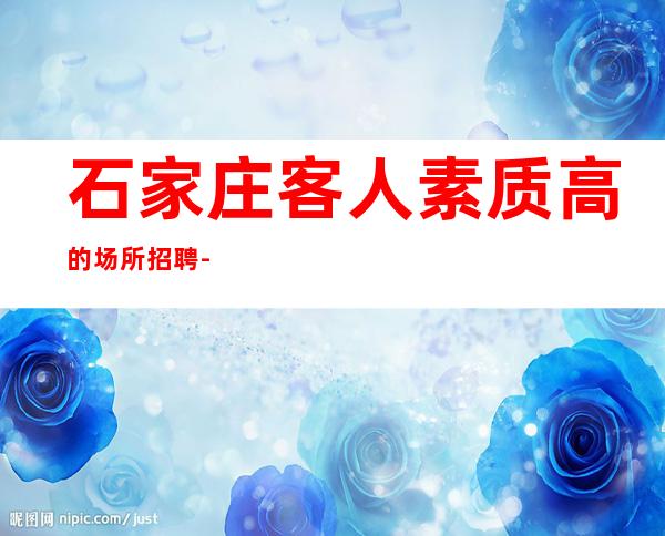 石家庄客人素质高的场所招聘-兼职的KTV需要你接受