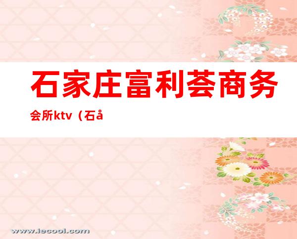 石家庄富利荟商务会所ktv(石家庄 娱乐会所)